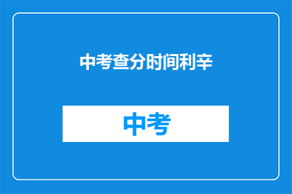 中考查分时间利辛(中考查分时间利辛：如何有效利用这一关键时期？)