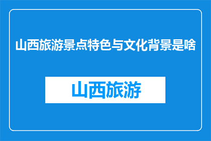 山西旅游景点特色与文化背景是啥(山西的旅游景点特色与文化背景是什么？)