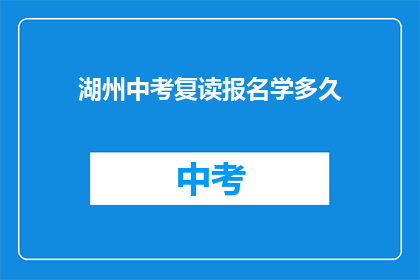 湖州中考复读报名学多久(湖州中考复读报名需学多久？)