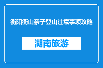 衡阳衡山亲子登山注意事项攻略(衡阳衡山亲子登山，您需要了解哪些注意事项？)