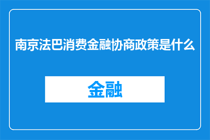 南京法巴消费金融协商政策是什么(南京法巴消费金融协商政策是什么？)