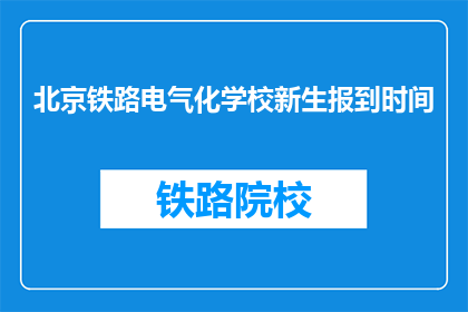 北京铁路电气化学校新生报到时间(北京铁路电气化学校新生报到时间是什么时候？)