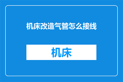 机床改造气管怎么接线(如何为机床改造气管进行接线？)