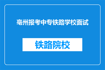 亳州报考中专铁路学校面试(亳州考生如何准备中专铁路学校面试？)