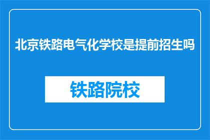 北京铁路电气化学校是提前招生吗(北京铁路电气化学校是否实行提前招生政策？)