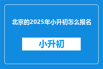 北京的2025年小升初怎么报名(2025年北京小升初报名流程及注意事项是什么？)