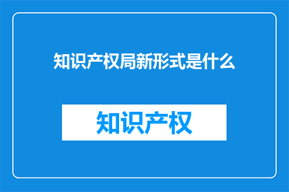 知识产权局新形式是什么(知识产权局的新形式是什么？)