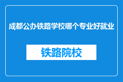 成都公办铁路学校哪个专业好就业(成都公办铁路学校哪些专业就业前景好？)