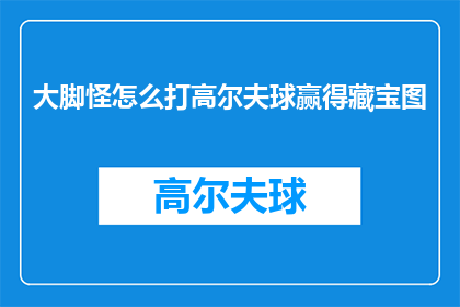 大脚怪怎么打高尔夫球赢得藏宝图(大脚怪如何巧妙运用高尔夫球技巧，赢得藏宝图的秘诀？)