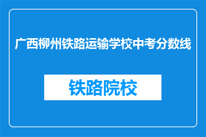 广西柳州铁路运输学校中考分数线(广西柳州铁路运输学校中考分数线是多少？)