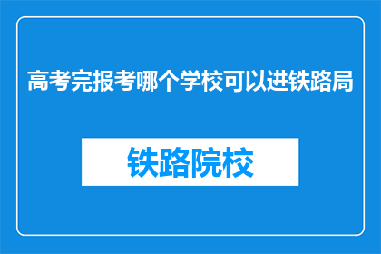 高考完报考哪个学校可以进铁路局(高考后，报考哪所学校能进入铁路局？)