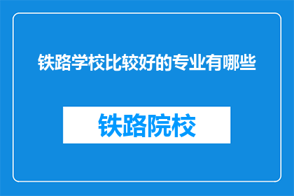 铁路学校比较好的专业有哪些(哪些铁路专业在铁路学校中表现突出？)