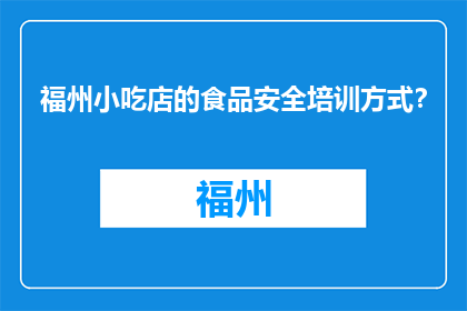 福州小吃店的食品安全培训方式？(福州小吃店如何进行食品安全培训？)