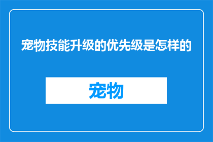 宠物技能升级的优先级是怎样的(宠物技能升级的优先级是怎样的？)