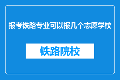 报考铁路专业可以报几个志愿学校(报考铁路专业时，可以填报几个志愿学校？)