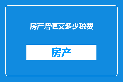 房产增值交多少税费(房产增值需缴纳哪些税费？)