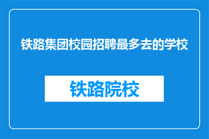 铁路集团校园招聘最多去的学校(铁路集团校园招聘，哪些学校最受青睐？)