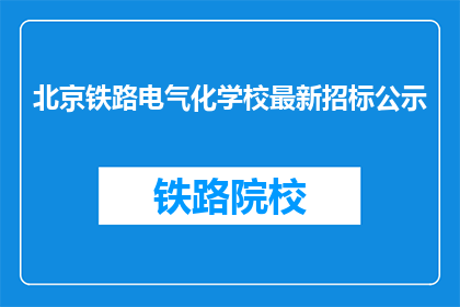 北京铁路电气化学校最新招标公示(北京铁路电气化学校最新招标公示，您了解了吗？)