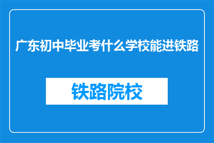 广东初中毕业考什么学校能进铁路(广东初中毕业生如何选择合适的学校以进入铁路系统？)