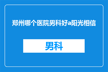 郑州哪个医院男科好a阳光相信(郑州男科治疗哪家医院更专业？)