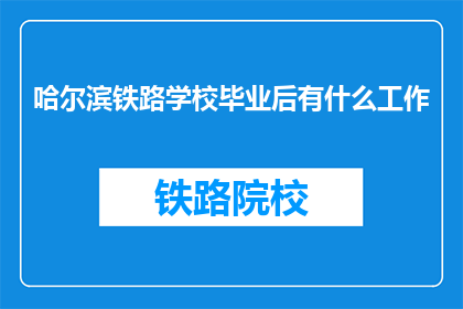 哈尔滨铁路学校毕业后有什么工作(哈尔滨铁路学校毕业生的就业前景如何？)