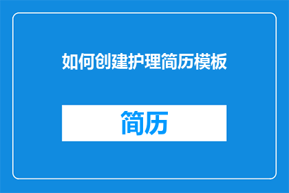 如何创建护理简历模板(如何制作一份引人注目的护理简历模板？)