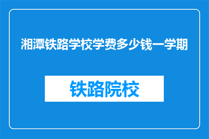 湘潭铁路学校学费多少钱一学期(湘潭铁路学校学费是多少？一学期需要多少费用？)