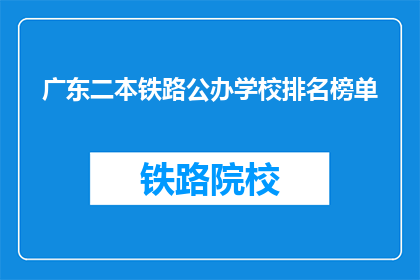 广东二本铁路公办学校排名榜单(广东二本铁路公办学校排名榜单，哪些学校值得选择？)