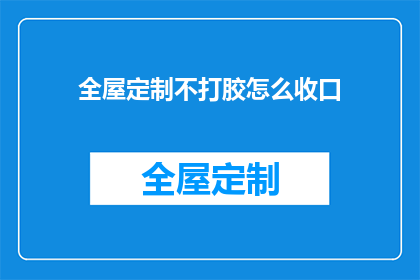 全屋定制不打胶怎么收口(如何实现全屋定制而不使用胶粘剂进行收口？)