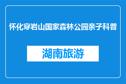 怀化穿岩山国家森林公园亲子科普(怀化穿岩山国家森林公园亲子科普活动，您参与了吗？)