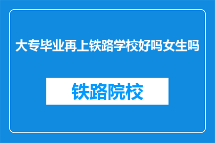 大专毕业再上铁路学校好吗女生吗(大专毕业生是否适合继续深造铁路学校？女性学生是否适宜选择此路径？)