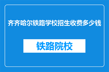 齐齐哈尔铁路学校招生收费多少钱(齐齐哈尔铁路学校招生费用是多少？)