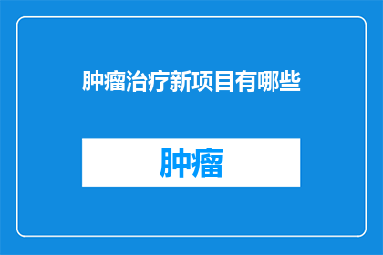 肿瘤治疗新项目有哪些(肿瘤治疗新项目有哪些？)