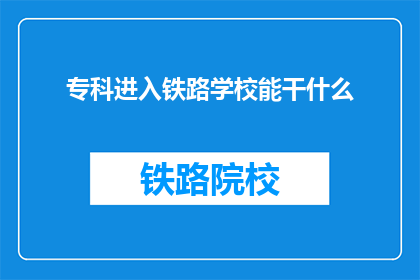 专科进入铁路学校能干什么(专科生如何通过铁路学校进入职场？)