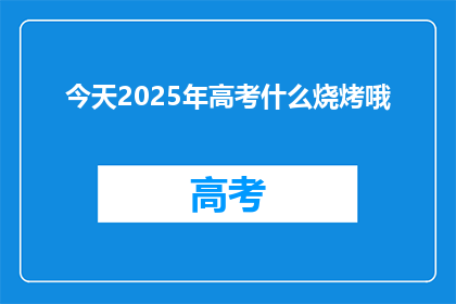 今天2025年高考什么烧烤哦(2025年高考，你期待的烧烤盛宴会是什么样？)