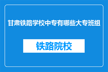 甘肃铁路学校中专有哪些大专班组(甘肃铁路学校中专有哪些大专班组？)
