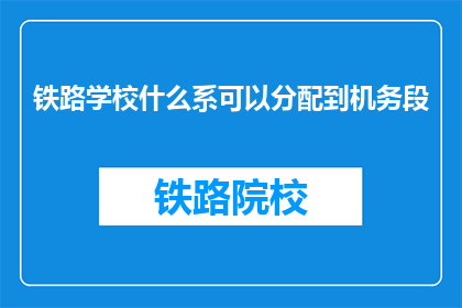 铁路学校什么系可以分配到机务段(铁路学校哪些专业适合分配至机务段？)