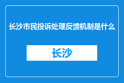 长沙市民投诉处理反馈机制是什么(长沙市民如何反馈投诉处理结果？)