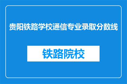 贵阳铁路学校通信专业录取分数线(贵阳铁路学校通信专业录取分数线是多少？)