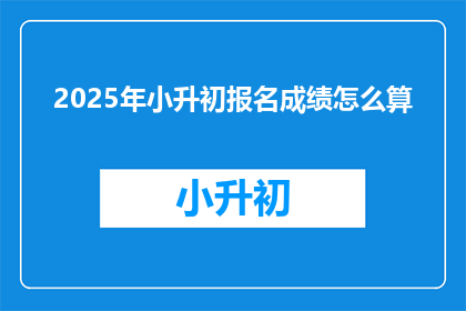 2025年小升初报名成绩怎么算(2025年小升初报名成绩如何计算？)