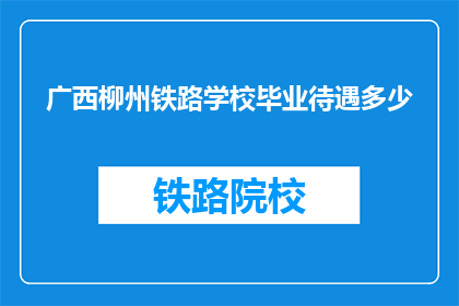 广西柳州铁路学校毕业待遇多少(广西柳州铁路学校毕业生的待遇如何？)
