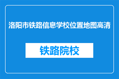 洛阳市铁路信息学校位置地图高清(洛阳市铁路信息学校位置地图高清在哪里可以找到？)