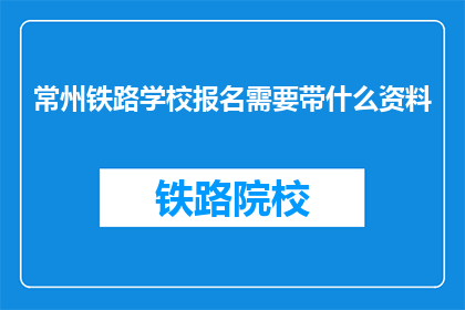 常州铁路学校报名需要带什么资料(常州铁路学校报名需要带什么资料？)