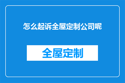 怎么起诉全屋定制公司呢(如何有效起诉全屋定制公司？)