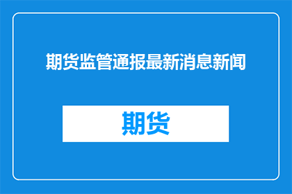 期货监管通报最新消息新闻(期货监管最新动态，你了解了吗？)