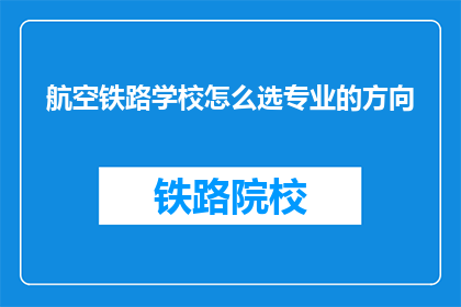 航空铁路学校怎么选专业的方向(如何选择适合航空铁路学校的专业方向？)