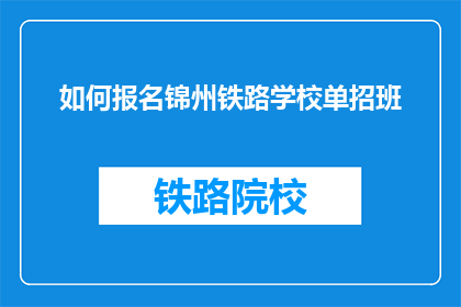 如何报名锦州铁路学校单招班(如何报名参加锦州铁路学校单招班？)