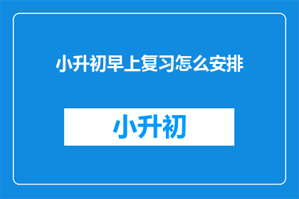 小升初早上复习怎么安排(小升初早晨复习怎么安排？)
