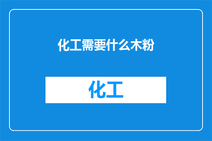 化工需要什么木粉(化工行业为何需要木粉？)