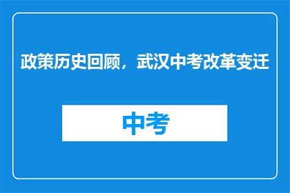 政策历史回顾，武汉中考改革变迁(武汉中考改革历程：政策变迁背后的教育革新？)